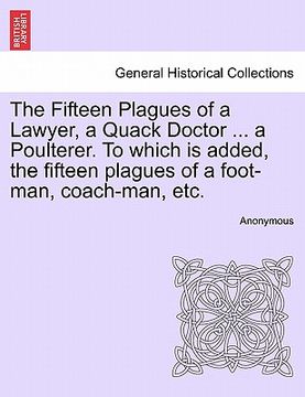 portada the fifteen plagues of a lawyer, a quack doctor ... a poulterer. to which is added, the fifteen plagues of a foot-man, coach-man, etc. (en Inglés)