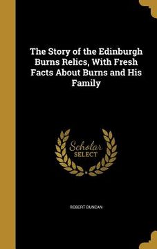 portada The Story of the Edinburgh Burns Relics, With Fresh Facts About Burns and His Family