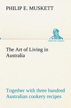 portada the art of living in australia; together with three hundred australian cookery recipes and accessory kitchen information by mrs. h. wicken (en Inglés)