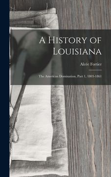 portada A History of Louisiana: The American Domination, Part 1, 1803-1861 (en Inglés)