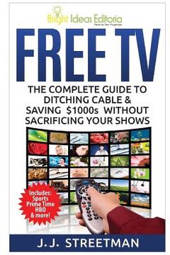 portada Free TV: The Complete Guide To Ditching Cable & Saving $1000s Without Sacrificing Your Shows (en Inglés)