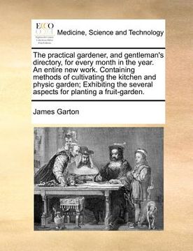 portada the practical gardener, and gentleman's directory, for every month in the year. an entire new work. containing methods of cultivating the kitchen and