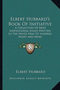 portada elbert hubbard's book of initiative: a collection of brief inspirational essays written in the white heat of inspired heart and mind (en Inglés)