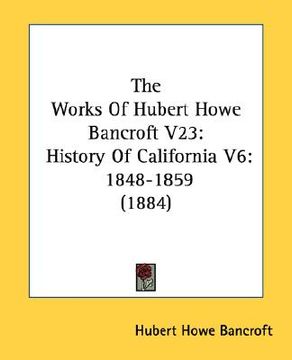 portada the works of hubert howe bancroft v23: history of california v6: 1848-1859 (1884) (en Inglés)