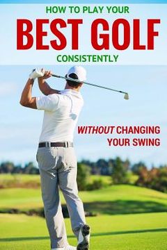 portada How to Play Your Best Golf Without Changing Your Swing (in English)