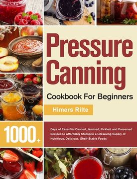 portada Pressure Canning Cookbook For Beginners: 1000+ Days of Essential Canned, Jammed, Pickled, and Preserved Recipes to Affordably Stockpile a Lifesaving S (en Inglés)