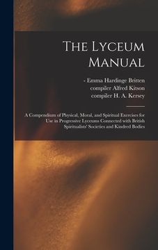 portada The Lyceum Manual: a Compendium of Physical, Moral, and Spiritual Exercises for Use in Progressive Lyceums Connected With British Spiritu (en Inglés)