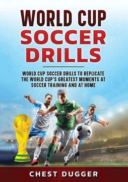 portada World Cup Soccer Drills: World Cup Soccer Drills to Replicate the World Cup's Greatest Moments at Soccer Training and At Home (en Inglés)