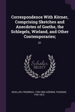 portada Correspondence With Körner, Comprising Sketches and Anecdotes of Goethe, the Schlegels, Wieland, and Other Contemporaries;: 01