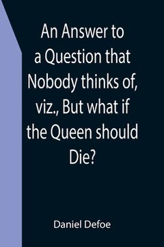 portada An Answer to a Question that Nobody thinks of, viz., But what if the Queen should Die? (in English)