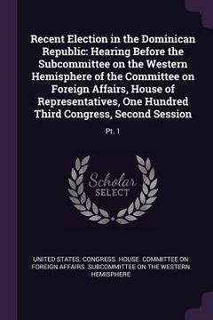 portada Recent Election in the Dominican Republic: Hearing Before the Subcommittee on the Western Hemisphere of the Committee on Foreign Affairs, House of Rep (en Inglés)