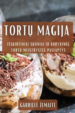 portada Tortų Magija: Isskirtiniai Skoniai ir Kūrybines Tortų Meistrystes Paslaptys (en Lituano)