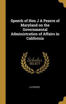 portada Speech of Hon J A Pearce of Maryland on the Governmental Administration of Affairs in California (en Inglés)