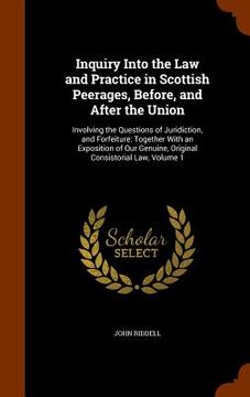 portada Inquiry Into the Law and Practice in Scottish Peerages, Before, and After the Union: Involving the Questions of Juridiction, and Forfeiture: Together