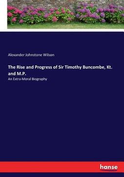 portada The Rise and Progress of Sir Timothy Buncombe, Kt. and M.P.: An Extra-Moral Biography (en Inglés)