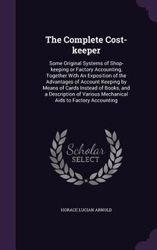 portada The Complete Cost-keeper: Some Original Systems of Shop-keeping or Factory Accounting, Together With An Exposition of the Advantages of Account (en Inglés)