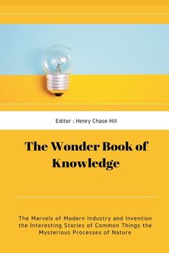 portada The Wonder Book of Knowledge: The Marvels of Modern Industry and Invention the Interesting Stories of Common Things the Mysterious Processes of Natu (in English)