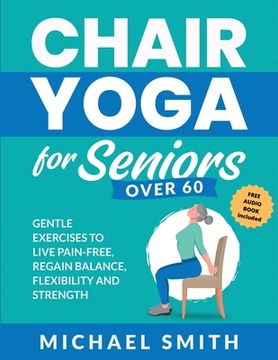 portada Chair Yoga for Seniors Over 60: Gentle Exercises to Live Pain-Free, Regain Balance, Flexibility, and Strength: Prevent Falls, Improve Stability and Po (en Inglés)