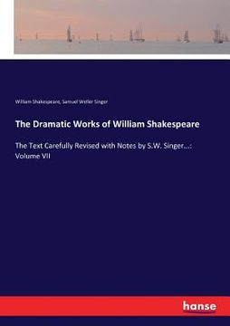 portada The Dramatic Works of William Shakespeare: The Text Carefully Revised with Notes by S.W. Singer...: Volume VII (en Inglés)