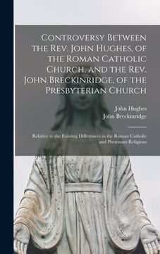 portada Controversy Between the Rev. John Hughes, of the Roman Catholic Church, and the Rev. John Breckinridge, of the Presbyterian Church: Relative to the Ex (en Inglés)