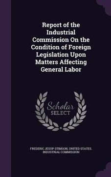 portada Report of the Industrial Commission On the Condition of Foreign Legislation Upon Matters Affecting General Labor