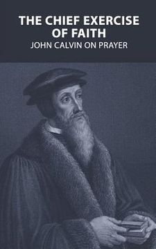 portada The Chief Exercise of Faith: John Calvin on Prayer (in English)