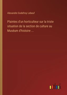 portada Plaintes d'un horticulteur sur la triste situation de la section de culture au Muséum d'histoire ... (en Francés)