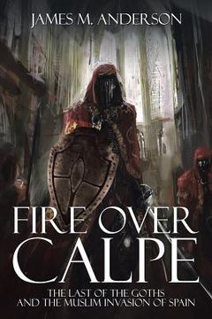 portada Fire Over Calpe: The Last of the Goths and the Muslim invasion of Spain (en Inglés)