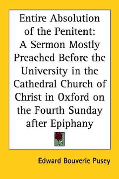 portada entire absolution of the penitent: a sermon mostly preached before the university in the cathedral church of christ in oxford on the fourth sunday aft (en Inglés)