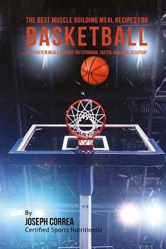 portada The Best Muscle Building Meal Recipes for Basketball: High Protein Meals to Make You Stronger, Faster, and More Resistant (in English)