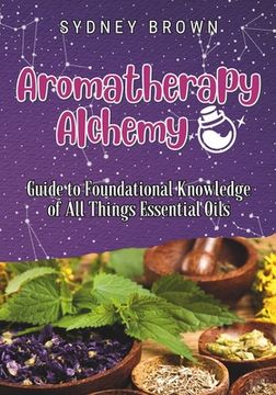 portada Aromatherapy Alchemy: Guide to Foundational Knowledge of All Things Essential Oils (en Inglés)