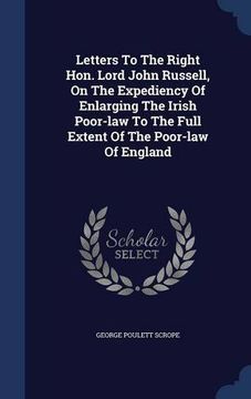 portada Letters To The Right Hon. Lord John Russell, On The Expediency Of Enlarging The Irish Poor-law To The Full Extent Of The Poor-law Of England