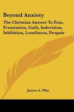 portada beyond anxiety: the christian answer to fear, frustration, guilt, indecision, inhibition, loneliness, despair (en Inglés)