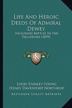 portada life and heroic deeds of admiral dewey: including battles in the philippines (1899) (en Inglés)