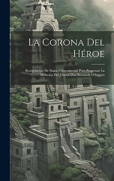 portada La Corona del Héroe: Recopilacion de Datos i Documentos Para Perpetuar la Memoria del Jeneral don Bernardo O'higgins (in Spanish)