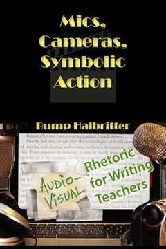 portada mics, cameras, symbolic action: audio-visual rhetoric for writing teachers