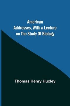 portada American Addresses, with a Lecture on the Study of Biology (en Inglés)