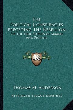 portada the political conspiracies preceding the rebellion: or the true stories of sumter and pickens (en Inglés)