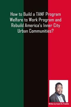 portada How to Build a TANF Program Welfare to Work Program and Rebuild America's Inner City Urban Communities? (en Inglés)