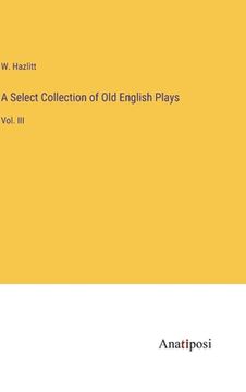 portada A Select Collection of Old English Plays: Vol. III (en Inglés)