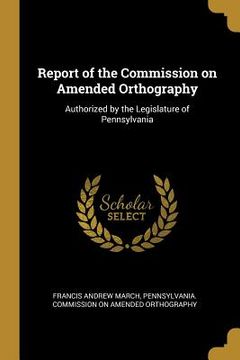 portada Report of the Commission on Amended Orthography: Authorized by the Legislature of Pennsylvania (en Inglés)