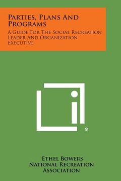 portada Parties, Plans And Programs: A Guide For The Social Recreation Leader And Organization Executive