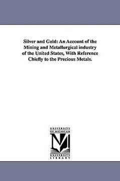 portada silver and gold: an account of the mining and metallurgical industry of the united states, with reference chiefly to the precious metal (en Inglés)
