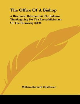 portada the office of a bishop: a discourse delivered at the solemn thanksgiving for the reestablishment of the hierarchy (1850) (en Inglés)