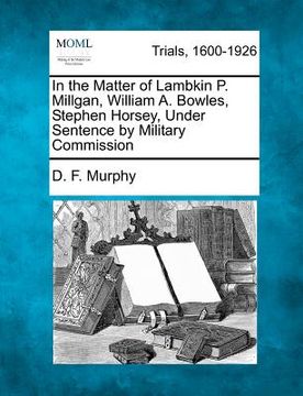 portada in the matter of lambkin p. millgan, william a. bowles, stephen horsey, under sentence by military commission (en Inglés)