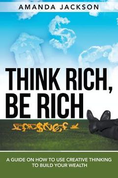 portada Think Rich, Be Rich: A Guide on How to Use Creative Thinking to Build Your Wealth (en Inglés)