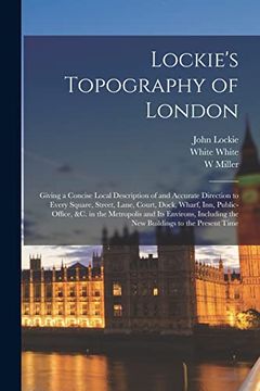 portada Lockie's Topography of London: Giving a Concise Local Description of and Accurate Direction to Every Square, Street, Lane, Court, Dock, Wharf, Inn,.   The new Buildings to the Present Time