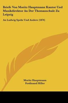 portada Briefe Von Moritz Hauptmann Kantor Und Musikdirektor An Der Thomasschule Zu Leipzig: An Ludwig Spohr Und Andere (1876) (en Alemán)