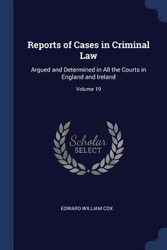 portada Reports of Cases in Criminal Law: Argued and Determined in All the Courts in England and Ireland; Volume 19 (en Inglés)