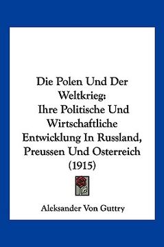 portada Die Polen Und Der Weltkrieg: Ihre Politische Und Wirtschaftliche Entwicklung In Russland, Preussen Und Osterreich (1915) (en Alemán)